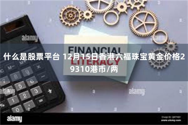 什么是股票平台 12月15日香港六福珠宝黄金价格29310港币/两