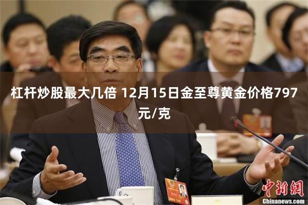 杠杆炒股最大几倍 12月15日金至尊黄金价格797元/克