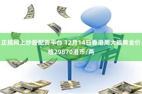 正规网上炒股配资平台 12月14日香港周大福黄金价格29870港币/两