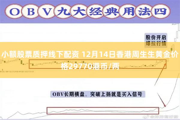 小额股票质押线下配资 12月14日香港周生生黄金价格29770港币/两