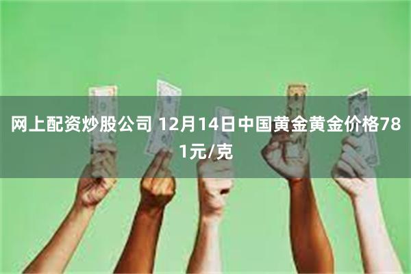 网上配资炒股公司 12月14日中国黄金黄金价格781元/克