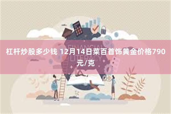 杠杆炒股多少钱 12月14日菜百首饰黄金价格790元/克