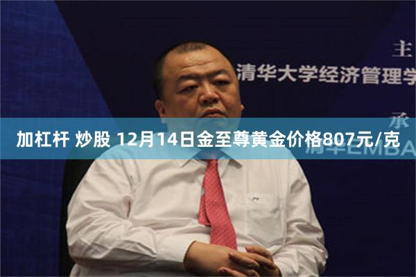 加杠杆 炒股 12月14日金至尊黄金价格807元/克