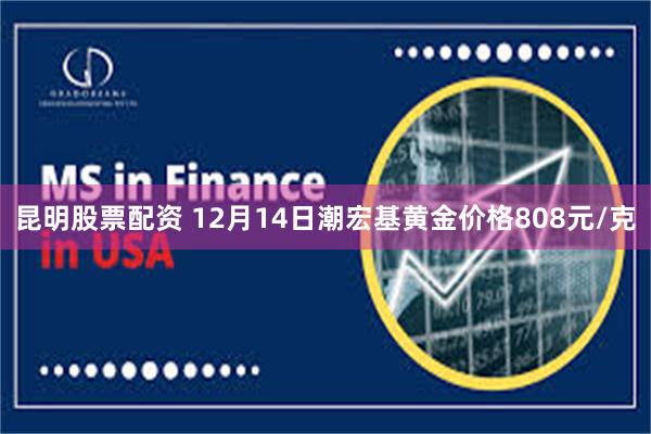 昆明股票配资 12月14日潮宏基黄金价格808元/克