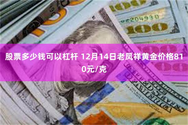 股票多少钱可以杠杆 12月14日老凤祥黄金价格810元/克