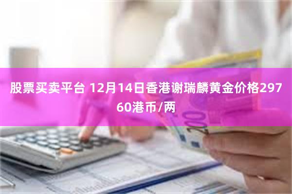 股票买卖平台 12月14日香港谢瑞麟黄金价格29760港币/两