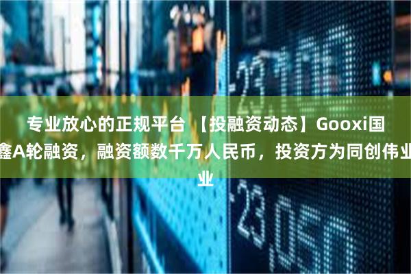 专业放心的正规平台 【投融资动态】Gooxi国鑫A轮融资，融资额数千万人民币，投资方为同创伟业