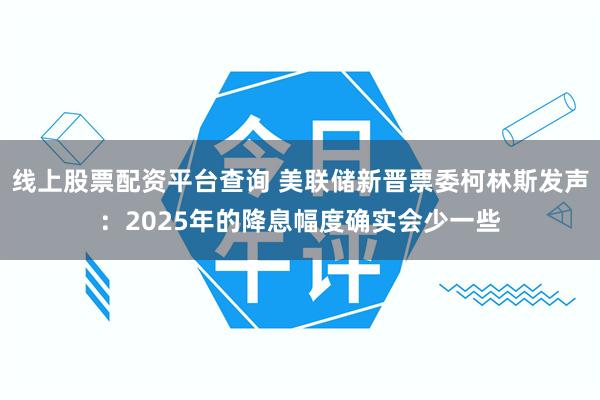 线上股票配资平台查询 美联储新晋票委柯林斯发声：2025年的降息幅度确实会少一些