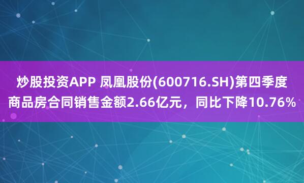 炒股投资APP 凤凰股份(600716.SH)第四季度商品房合同销售金额2.66亿元，同比下降10.76%