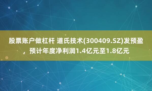 股票账户做杠杆 道氏技术(300409.SZ)发预盈，预计年度净利润1.4亿元至1.8亿元