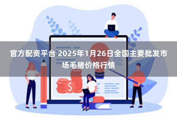 官方配资平台 2025年1月26日全国主要批发市场毛猪价格行情