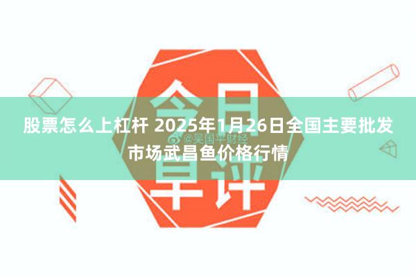 股票怎么上杠杆 2025年1月26日全国主要批发市场武昌鱼价格行情