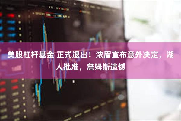 美股杠杆基金 正式退出！浓眉宣布意外决定，湖人批准，詹姆斯遗憾