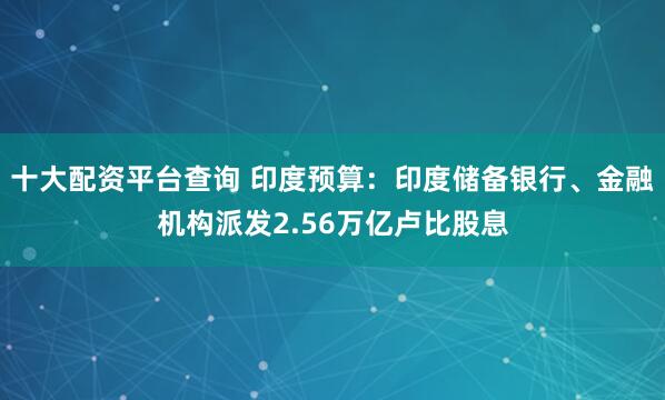 十大配资平台查询 印度预算：印度储备银行、金融机构派发2.56万亿卢比股息