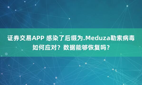 证券交易APP 感染了后缀为.Meduza勒索病毒如何应对？数据能够恢复吗？