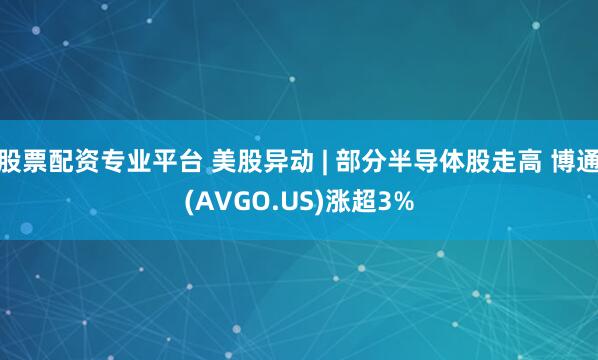 股票配资专业平台 美股异动 | 部分半导体股走高 博通(AVGO.US)涨超3%