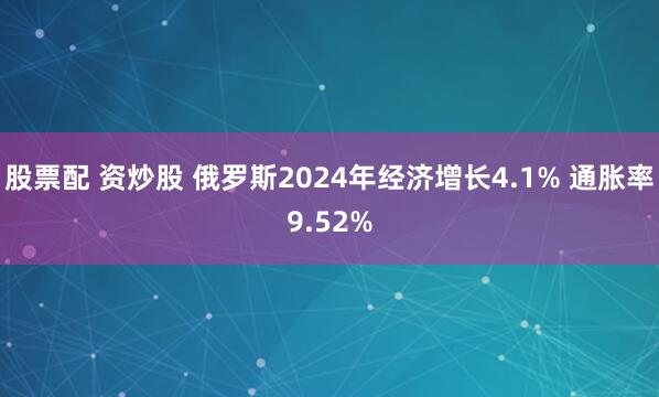 股票配 资炒股 俄罗斯2024年经济增长4.1% 通胀率9.52%