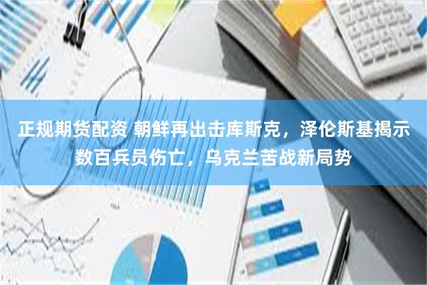 正规期货配资 朝鲜再出击库斯克，泽伦斯基揭示数百兵员伤亡，乌克兰苦战新局势