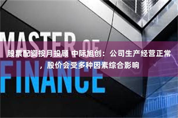 股票配资按月投顾 中际旭创：公司生产经营正常，股价会受多种因素综合影响