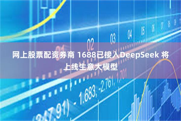 网上股票配资券商 1688已接入DeepSeek 将上线生意大模型