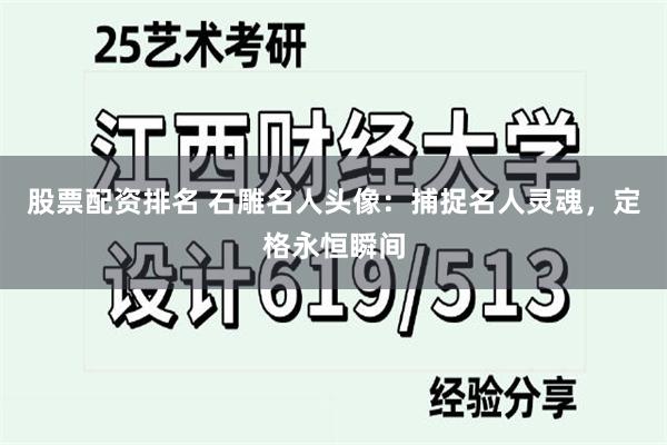 股票配资排名 石雕名人头像：捕捉名人灵魂，定格永恒瞬间