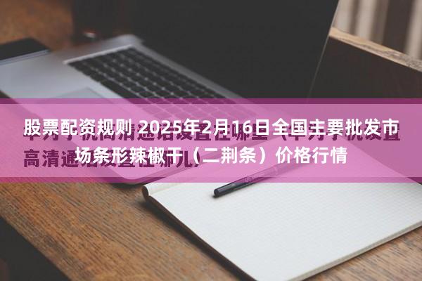 股票配资规则 2025年2月16日全国主要批发市场条形辣椒干（二荆条）价格行情