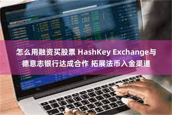 怎么用融资买股票 HashKey Exchange与德意志银行达成合作 拓展法币入金渠道