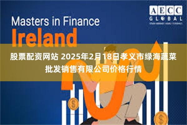 股票配资网站 2025年2月18日孝义市绿海蔬菜批发销售有限公司价格行情