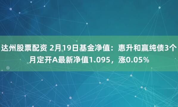 达州股票配资 2月19日基金净值：惠升和赢纯债3个月定开A最新净值1.095，涨0.05%