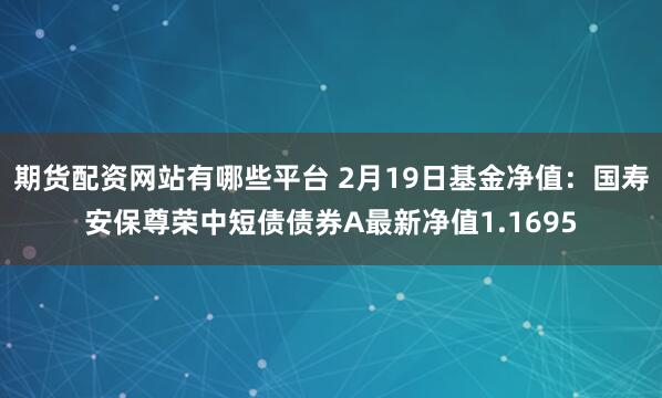 期货配资网站有哪些平台 2月19日基金净值：国寿安保尊荣中短债债券A最新净值1.1695