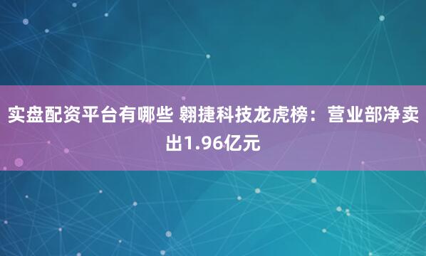 实盘配资平台有哪些 翱捷科技龙虎榜：营业部净卖出1.96亿元