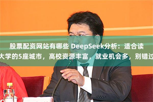 股票配资网站有哪些 DeepSeek分析：适合读大学的5座城市，高校资源丰富，就业机会多，别错过