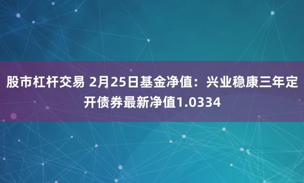 股市杠杆交易 2月25日基金净值：兴业稳康三年定开债券最新净值1.0334