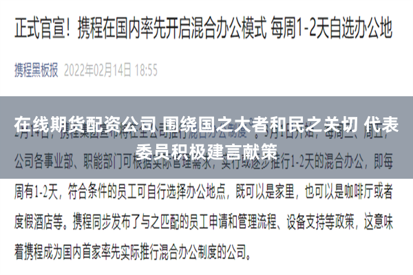 在线期货配资公司 围绕国之大者和民之关切 代表委员积极建言献策