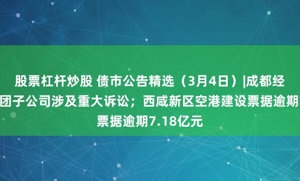 股票杠杆炒股 债市公告精选（3月4日）|成都经开产投集团子公司涉及重大诉讼；西咸新区空港建设票据逾期7.18亿元