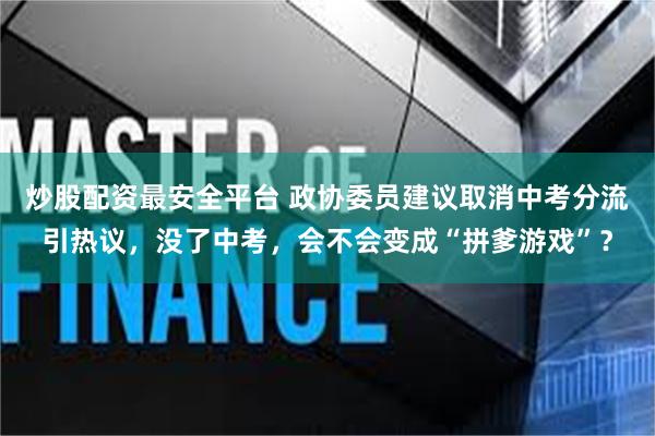 炒股配资最安全平台 政协委员建议取消中考分流引热议，没了中考，会不会变成“拼爹游戏”？