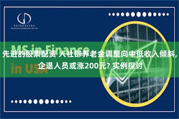 先进的股票配资 人社部养老金调整向中低收入倾斜, 企退人员或涨200元? 实例探讨