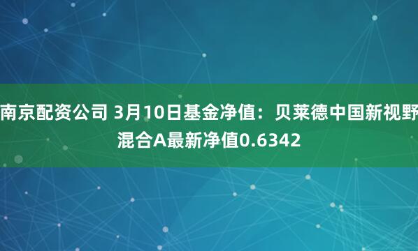 南京配资公司 3月10日基金净值：贝莱德中国新视野混合A最新净值0.6342