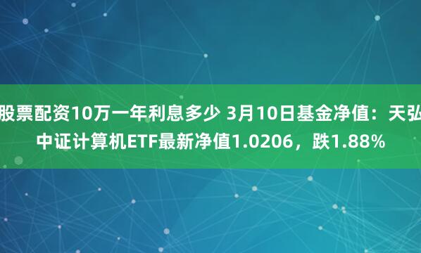 股票配资10万一年利息多少 3月10日基金净值：天弘中证计算机ETF最新净值1.0206，跌1.88%