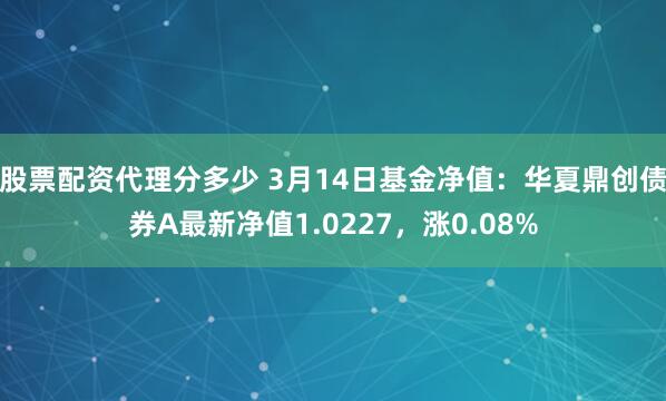 股票配资代理分多少 3月14日基金净值：华夏鼎创债券A最新净值1.0227，涨0.08%